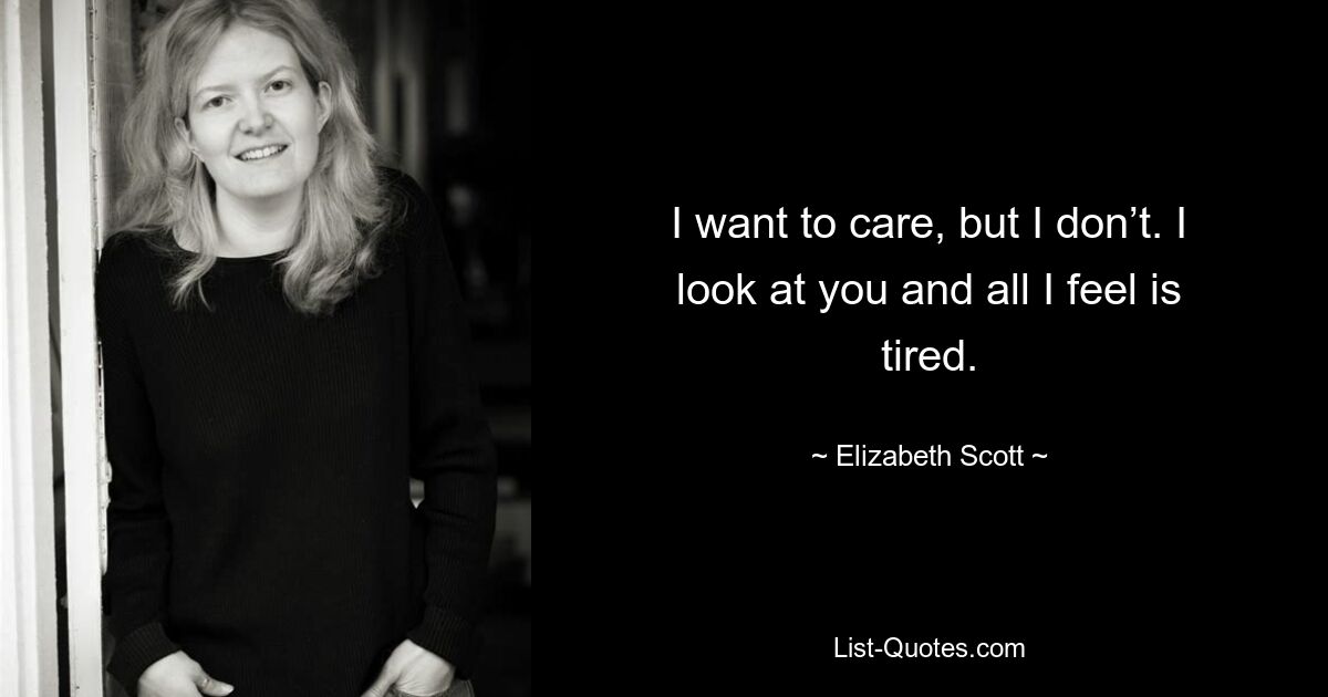 I want to care, but I don’t. I look at you and all I feel is tired. — © Elizabeth Scott