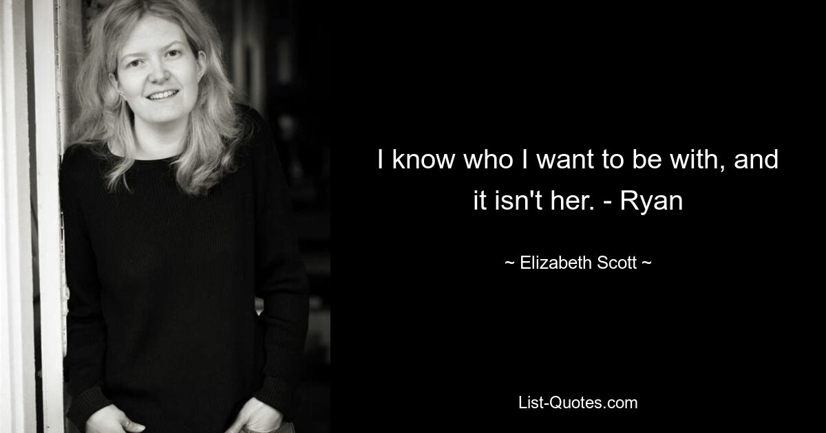 I know who I want to be with, and it isn't her. - Ryan — © Elizabeth Scott