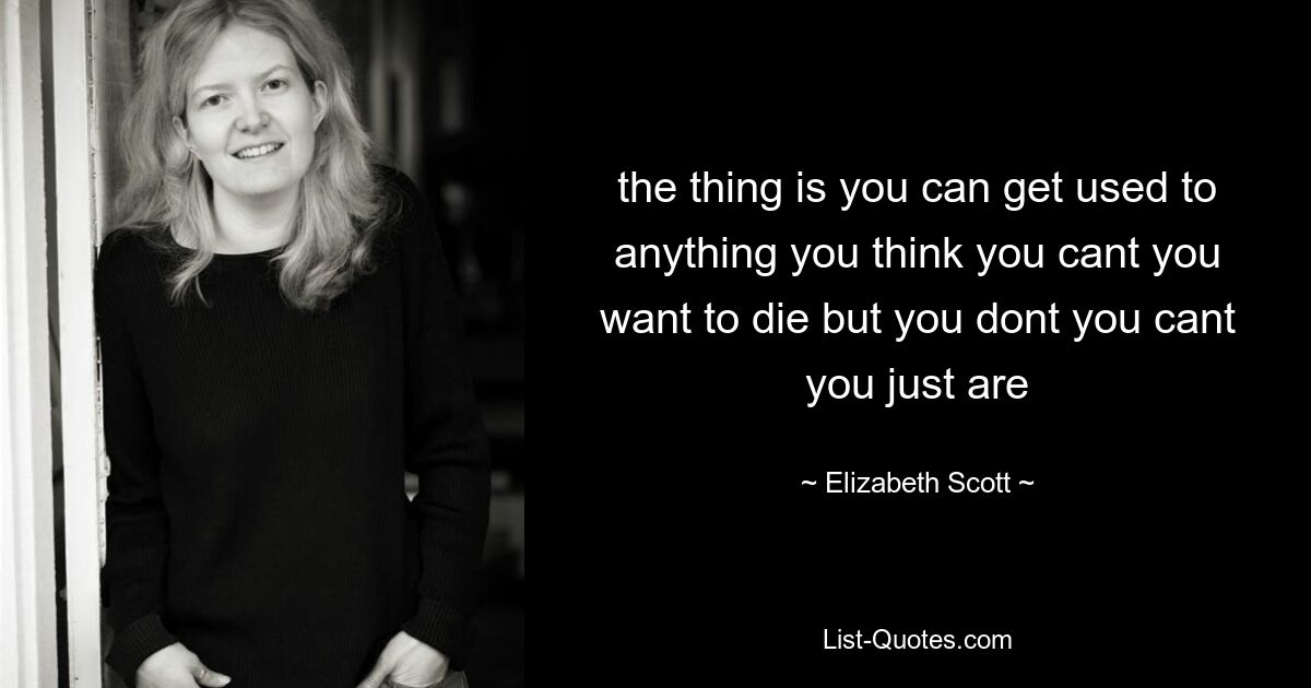 the thing is you can get used to anything you think you cant you want to die but you dont you cant you just are — © Elizabeth Scott