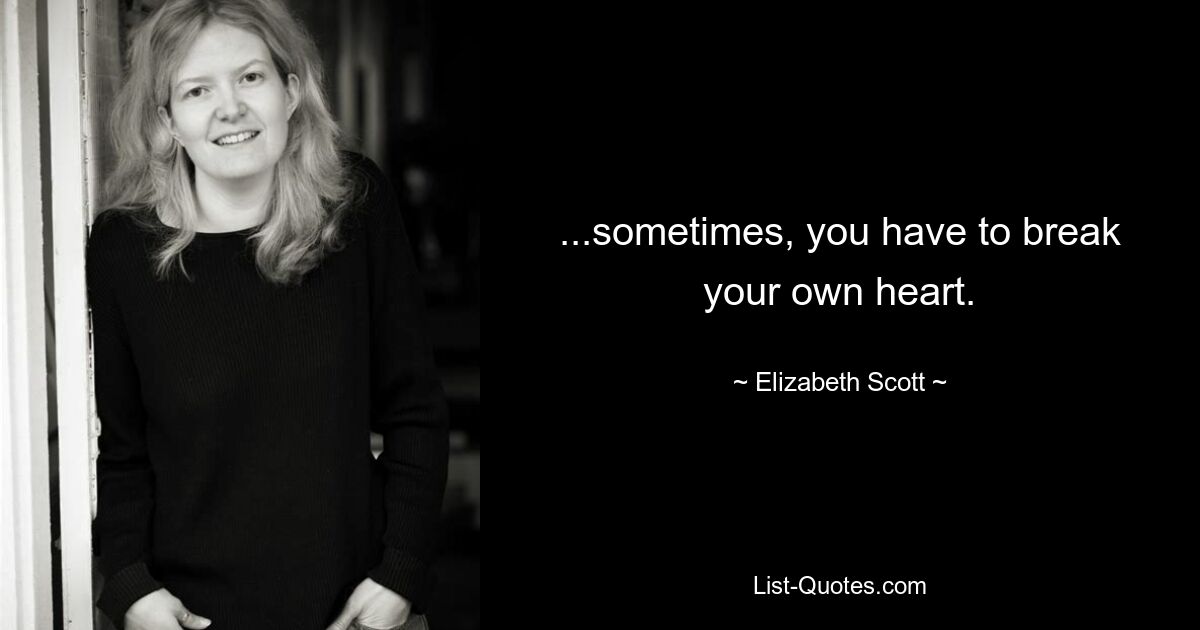 ...sometimes, you have to break your own heart. — © Elizabeth Scott