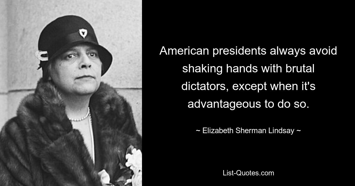 American presidents always avoid shaking hands with brutal dictators, except when it's advantageous to do so. — © Elizabeth Sherman Lindsay