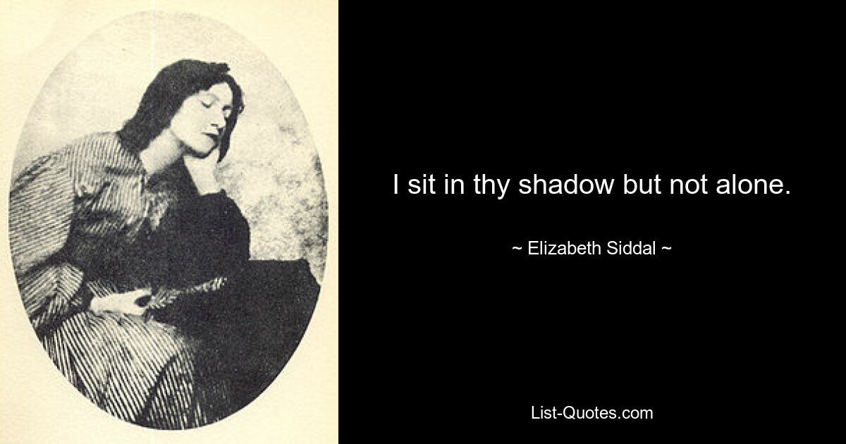 I sit in thy shadow but not alone. — © Elizabeth Siddal