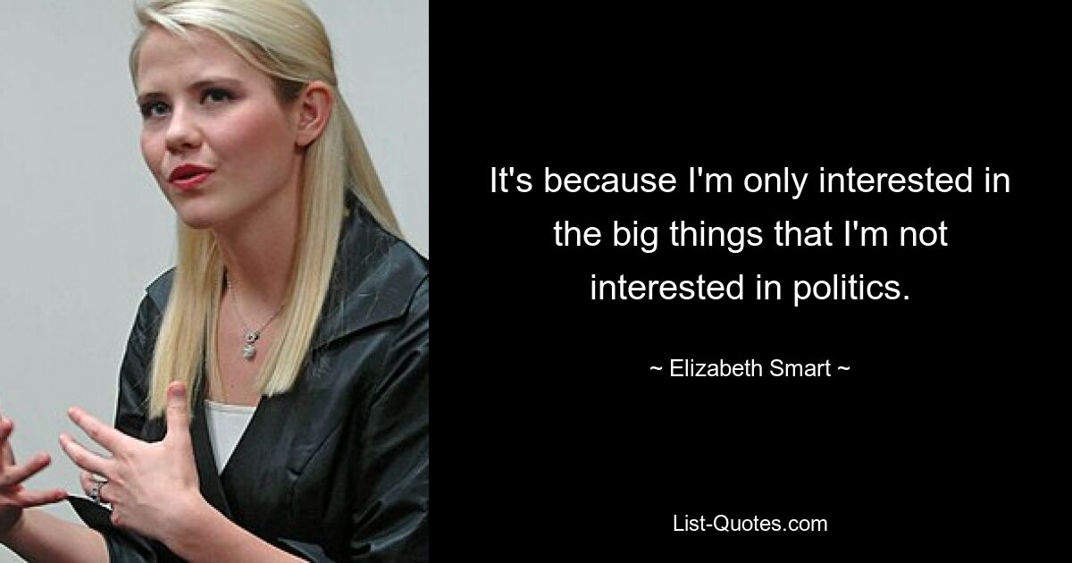 It's because I'm only interested in the big things that I'm not interested in politics. — © Elizabeth Smart