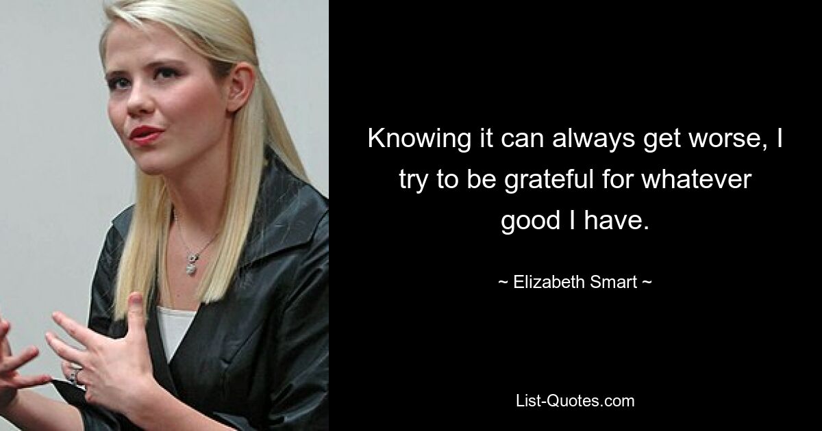 Knowing it can always get worse, I try to be grateful for whatever good I have. — © Elizabeth Smart