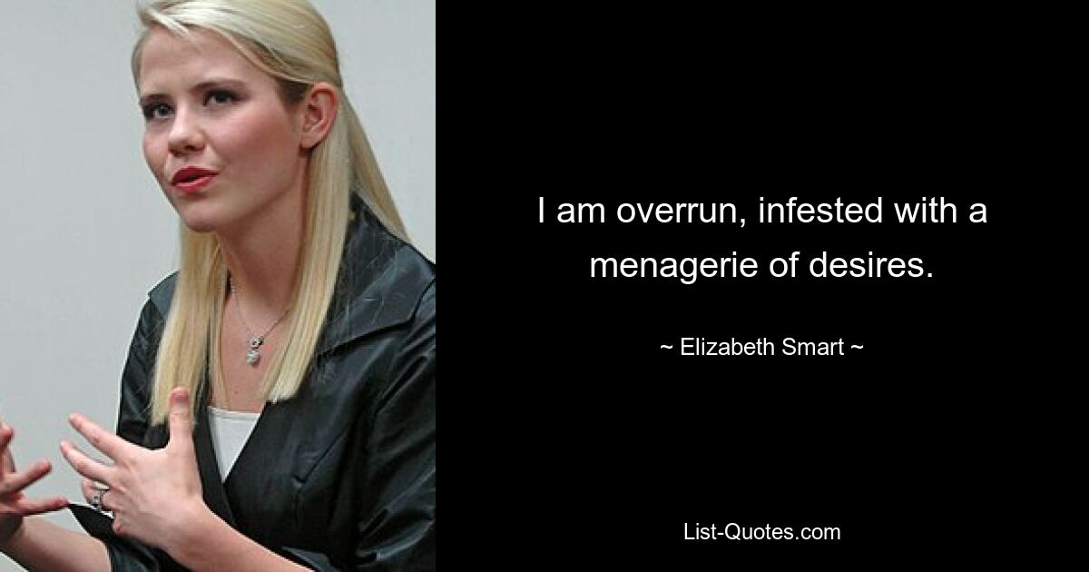 I am overrun, infested with a menagerie of desires. — © Elizabeth Smart