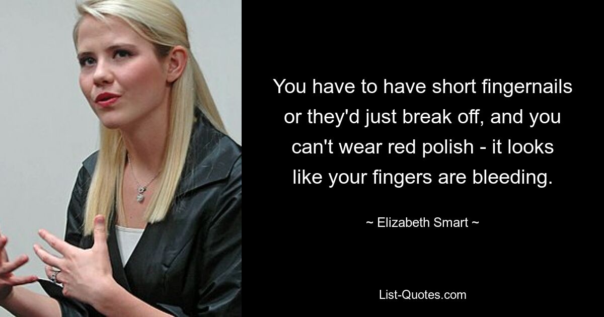 You have to have short fingernails or they'd just break off, and you can't wear red polish - it looks like your fingers are bleeding. — © Elizabeth Smart