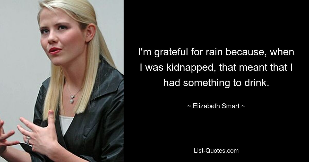 I'm grateful for rain because, when I was kidnapped, that meant that I had something to drink. — © Elizabeth Smart