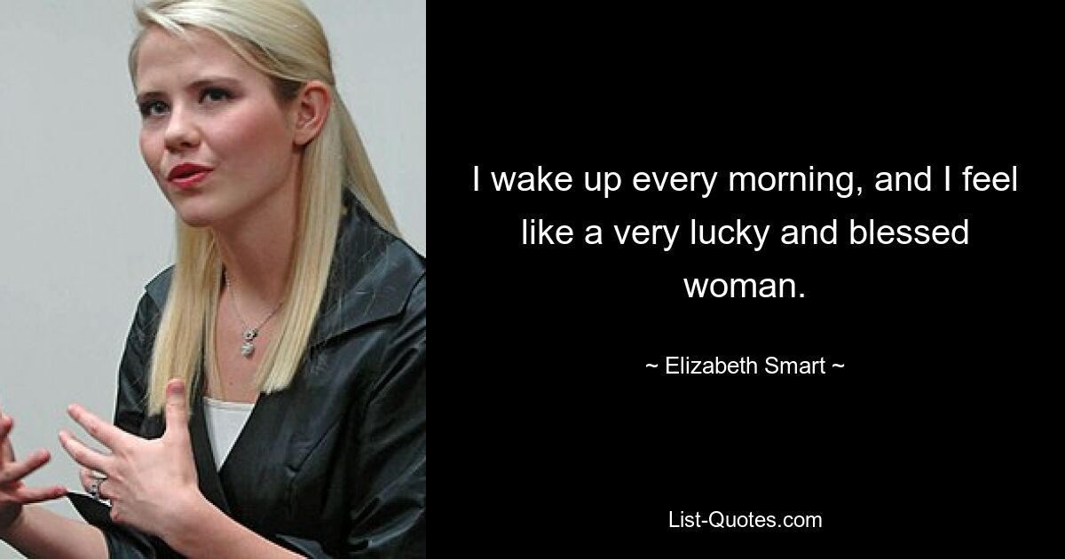 I wake up every morning, and I feel like a very lucky and blessed woman. — © Elizabeth Smart