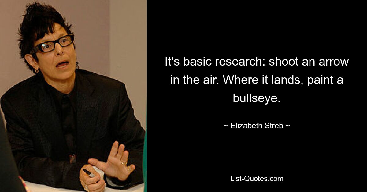 It's basic research: shoot an arrow in the air. Where it lands, paint a bullseye. — © Elizabeth Streb