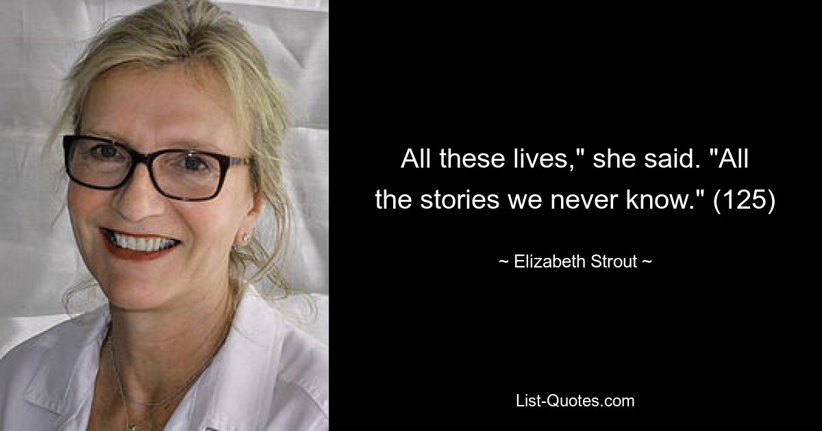 All these lives," she said. "All the stories we never know." (125) — © Elizabeth Strout