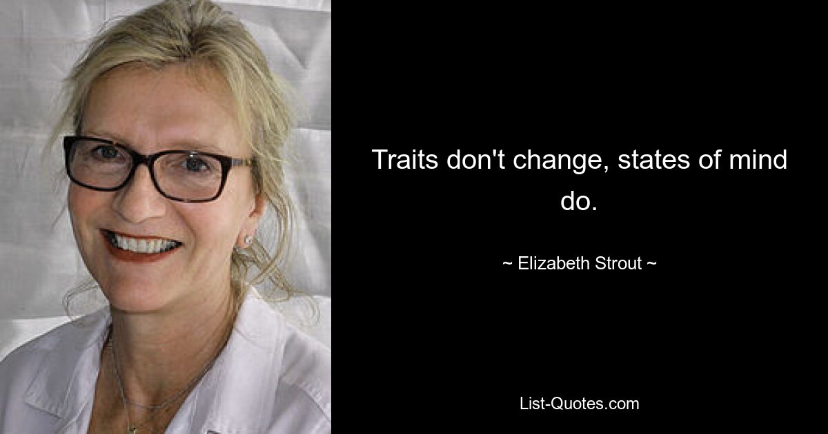 Traits don't change, states of mind do. — © Elizabeth Strout