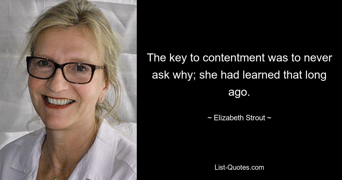 The key to contentment was to never ask why; she had learned that long ago. — © Elizabeth Strout