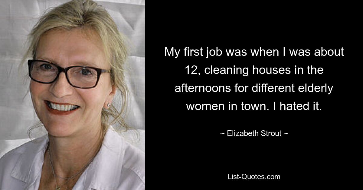 My first job was when I was about 12, cleaning houses in the afternoons for different elderly women in town. I hated it. — © Elizabeth Strout