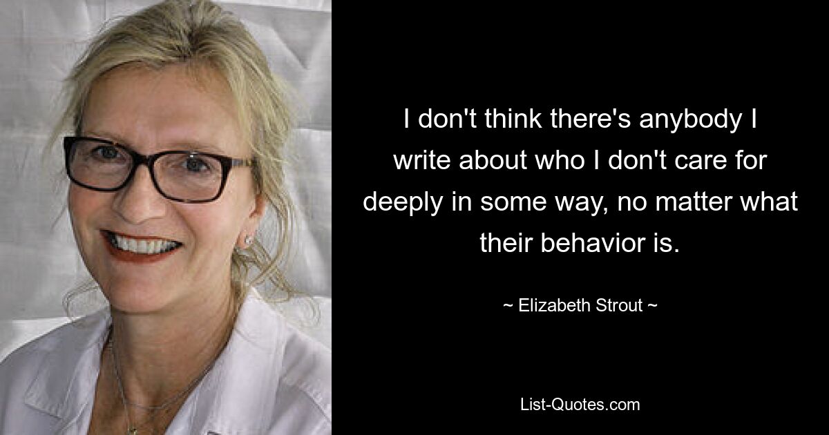 I don't think there's anybody I write about who I don't care for deeply in some way, no matter what their behavior is. — © Elizabeth Strout