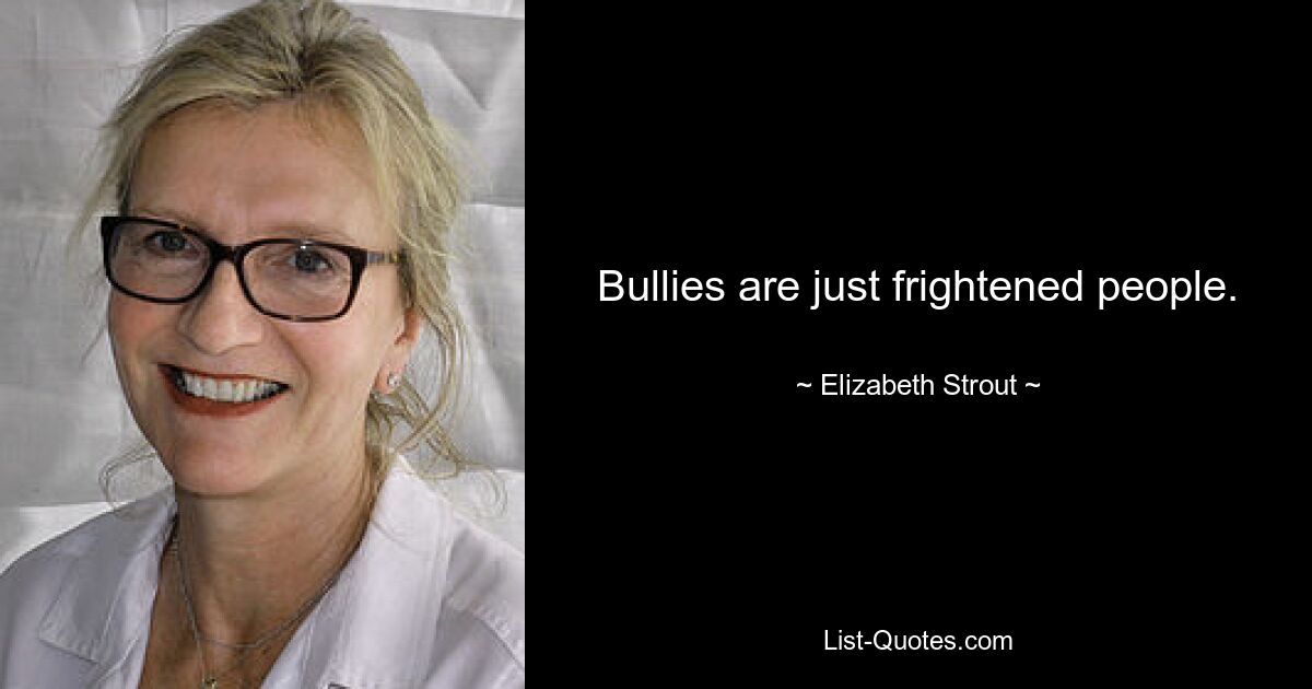 Bullies are just frightened people. — © Elizabeth Strout