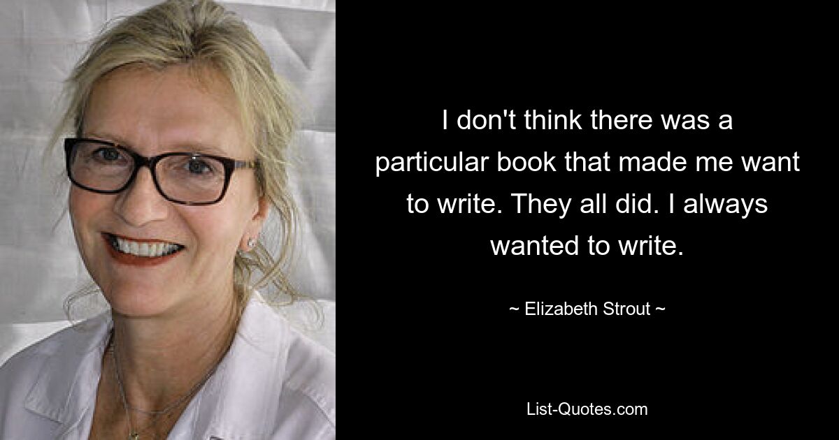 I don't think there was a particular book that made me want to write. They all did. I always wanted to write. — © Elizabeth Strout