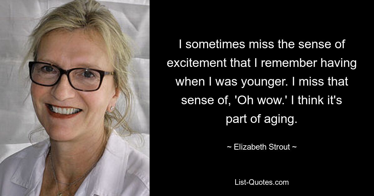 I sometimes miss the sense of excitement that I remember having when I was younger. I miss that sense of, 'Oh wow.' I think it's part of aging. — © Elizabeth Strout