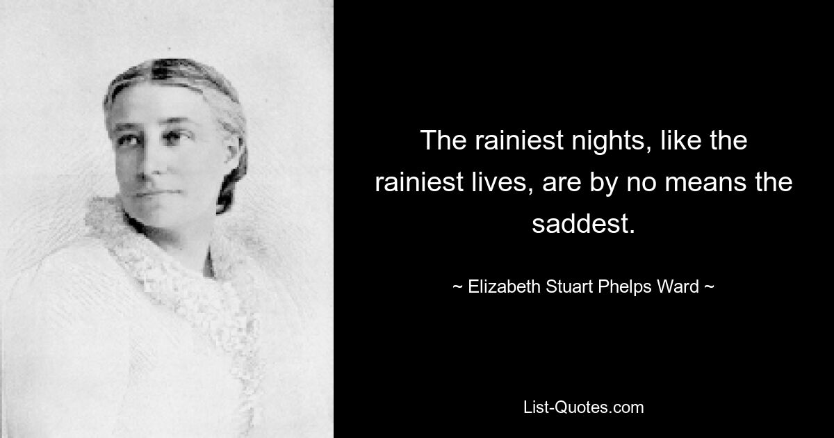 The rainiest nights, like the rainiest lives, are by no means the saddest. — © Elizabeth Stuart Phelps Ward