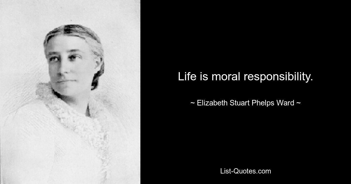 Life is moral responsibility. — © Elizabeth Stuart Phelps Ward