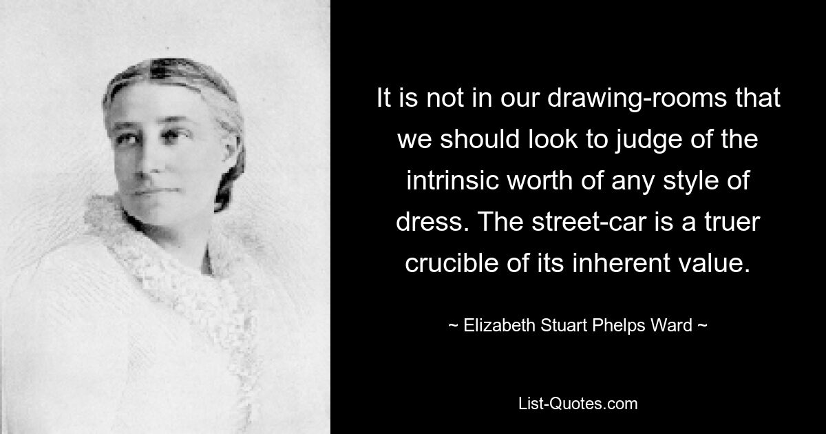 It is not in our drawing-rooms that we should look to judge of the intrinsic worth of any style of dress. The street-car is a truer crucible of its inherent value. — © Elizabeth Stuart Phelps Ward