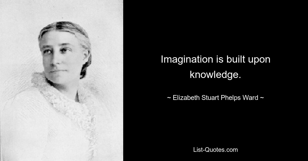 Imagination is built upon knowledge. — © Elizabeth Stuart Phelps Ward