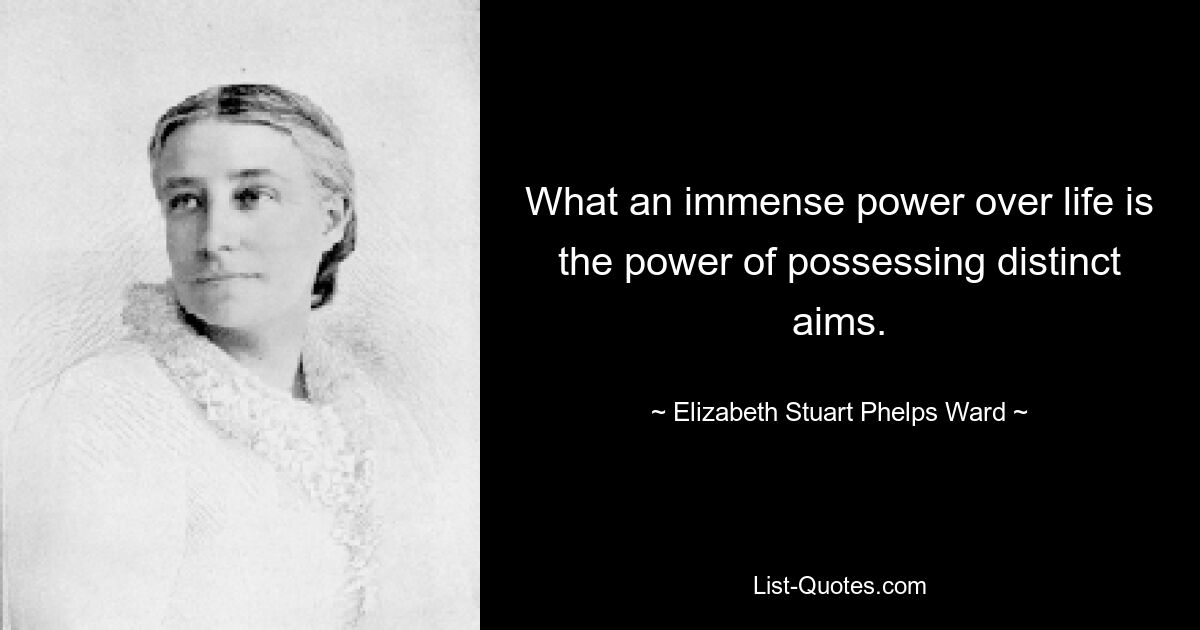 What an immense power over life is the power of possessing distinct aims. — © Elizabeth Stuart Phelps Ward