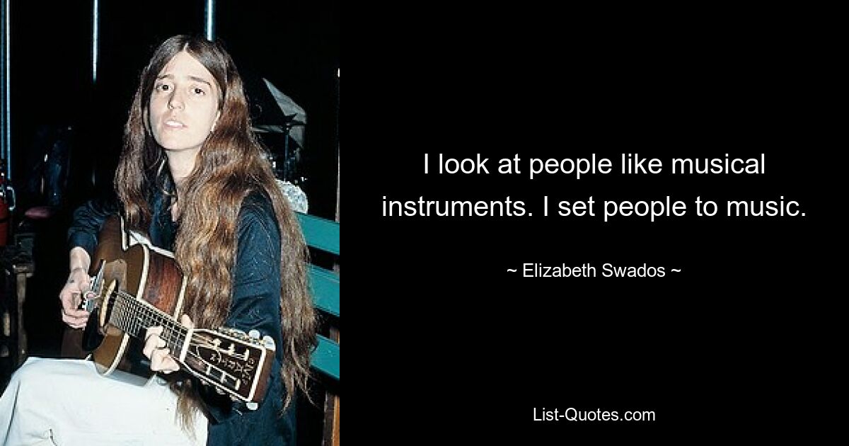 I look at people like musical instruments. I set people to music. — © Elizabeth Swados