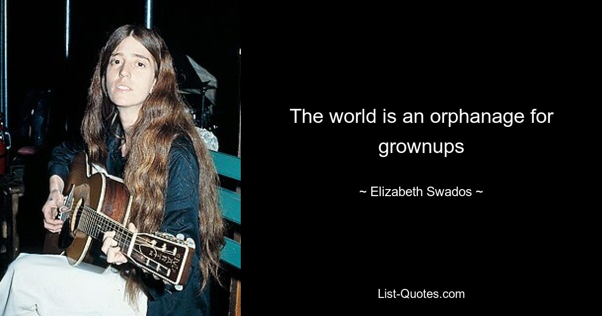 The world is an orphanage for grownups — © Elizabeth Swados