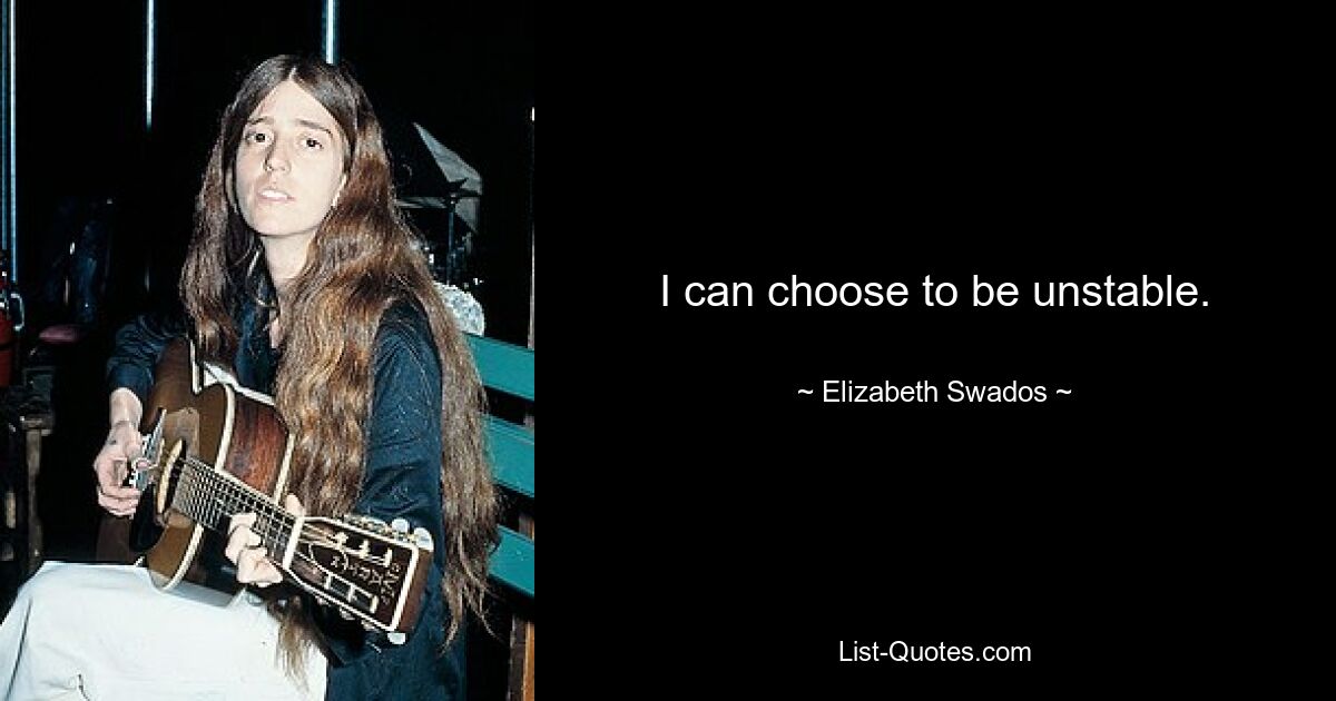 I can choose to be unstable. — © Elizabeth Swados