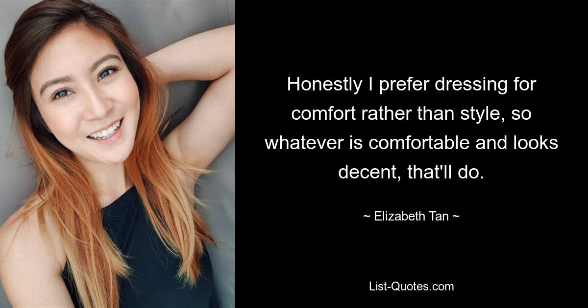 Honestly I prefer dressing for comfort rather than style, so whatever is comfortable and looks decent, that'll do. — © Elizabeth Tan