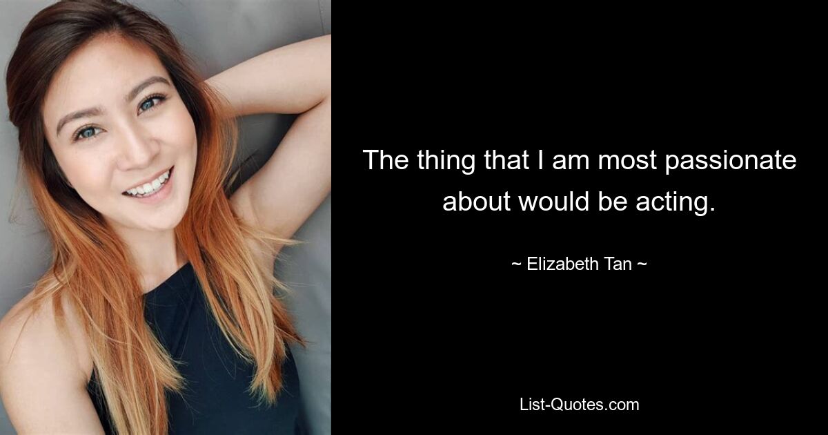 The thing that I am most passionate about would be acting. — © Elizabeth Tan