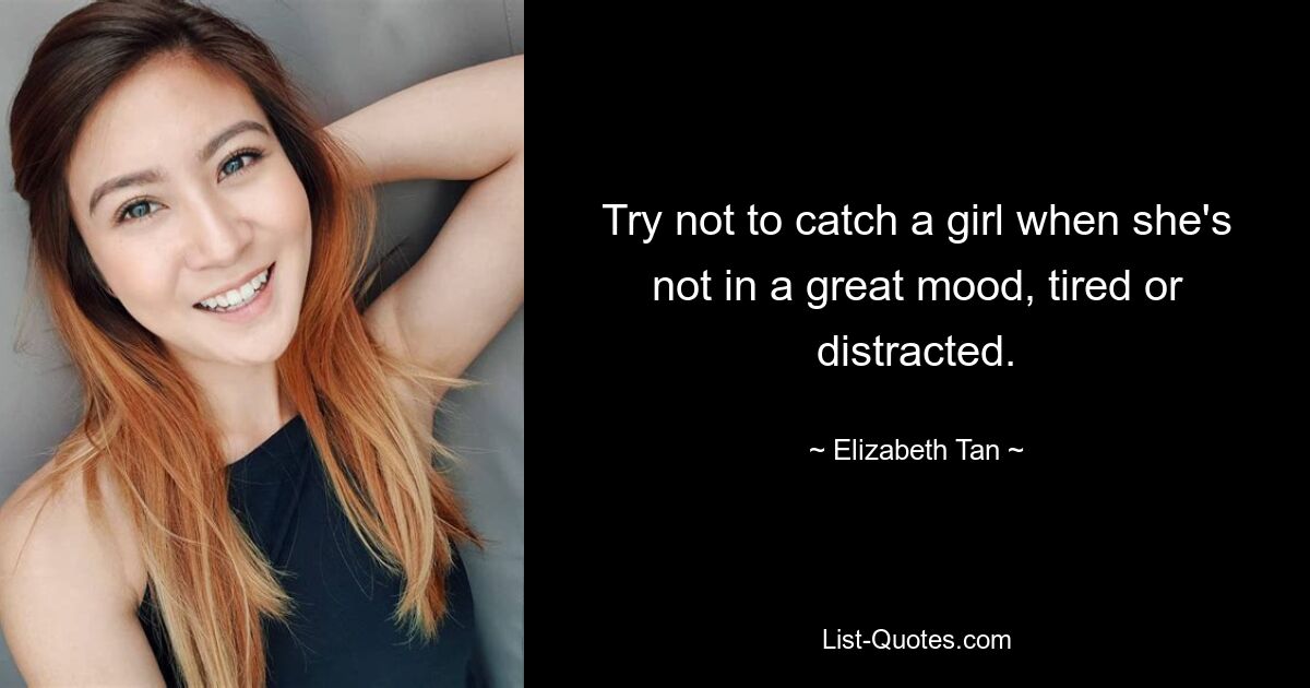 Try not to catch a girl when she's not in a great mood, tired or distracted. — © Elizabeth Tan