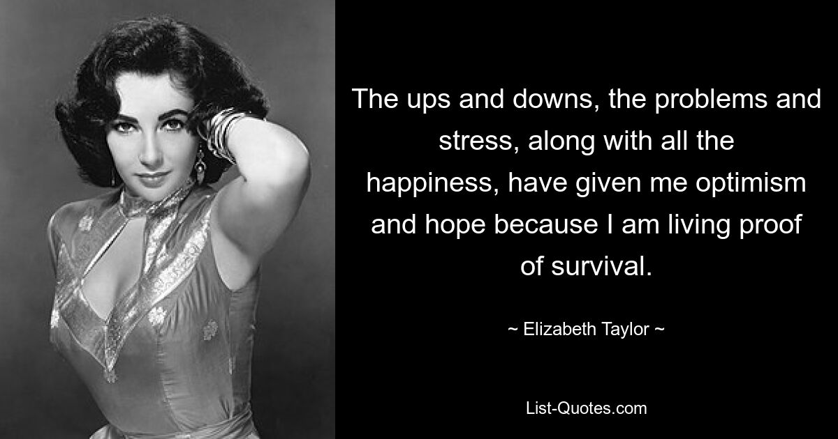 Die Höhen und Tiefen, die Probleme und der Stress sowie all das Glück haben mir Optimismus und Hoffnung gegeben, denn ich bin der lebende Beweis des Überlebens. — © Elizabeth Taylor