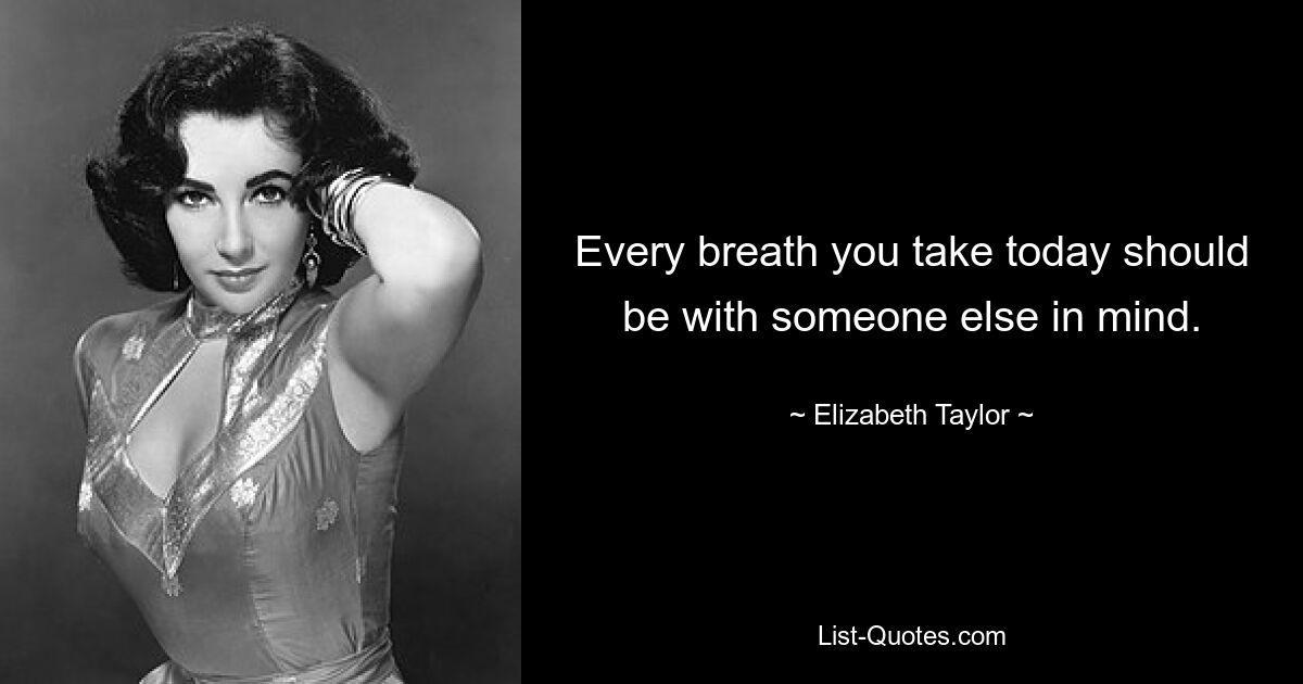 Every breath you take today should be with someone else in mind. — © Elizabeth Taylor