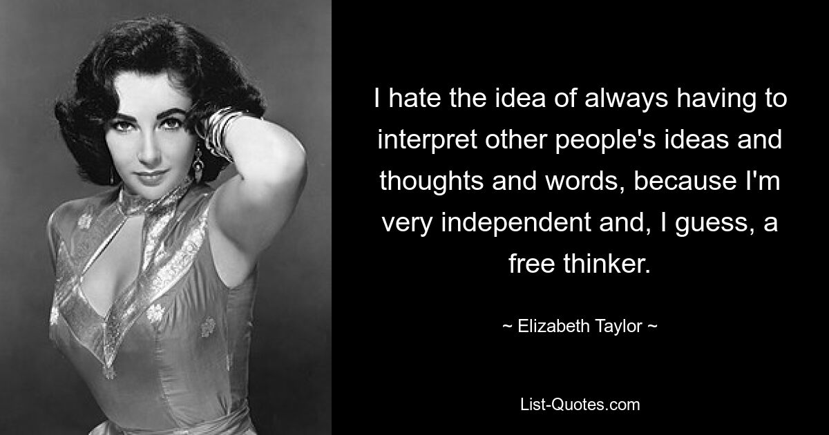 I hate the idea of always having to interpret other people's ideas and thoughts and words, because I'm very independent and, I guess, a free thinker. — © Elizabeth Taylor