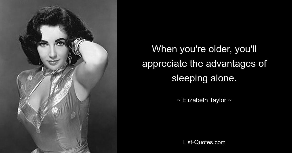 When you're older, you'll appreciate the advantages of sleeping alone. — © Elizabeth Taylor