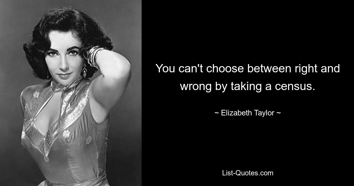 You can't choose between right and wrong by taking a census. — © Elizabeth Taylor