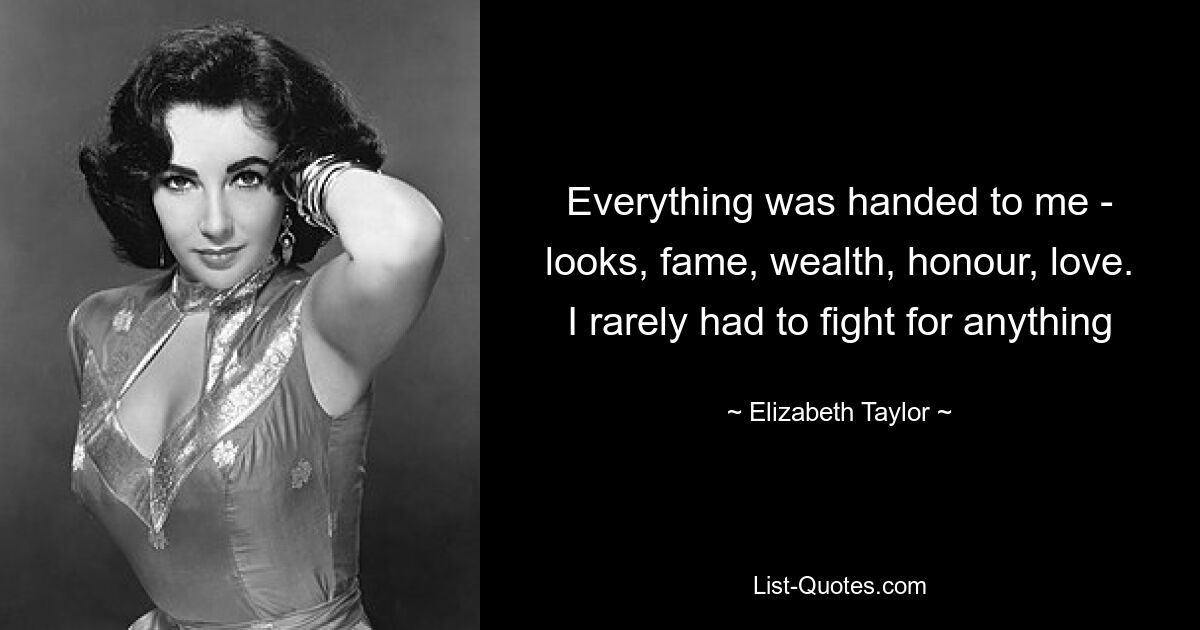 Everything was handed to me - looks, fame, wealth, honour, love. I rarely had to fight for anything — © Elizabeth Taylor