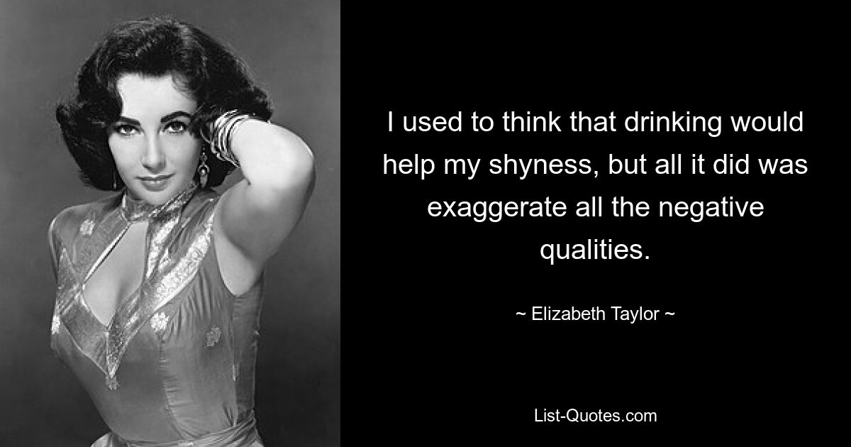 I used to think that drinking would help my shyness, but all it did was exaggerate all the negative qualities. — © Elizabeth Taylor