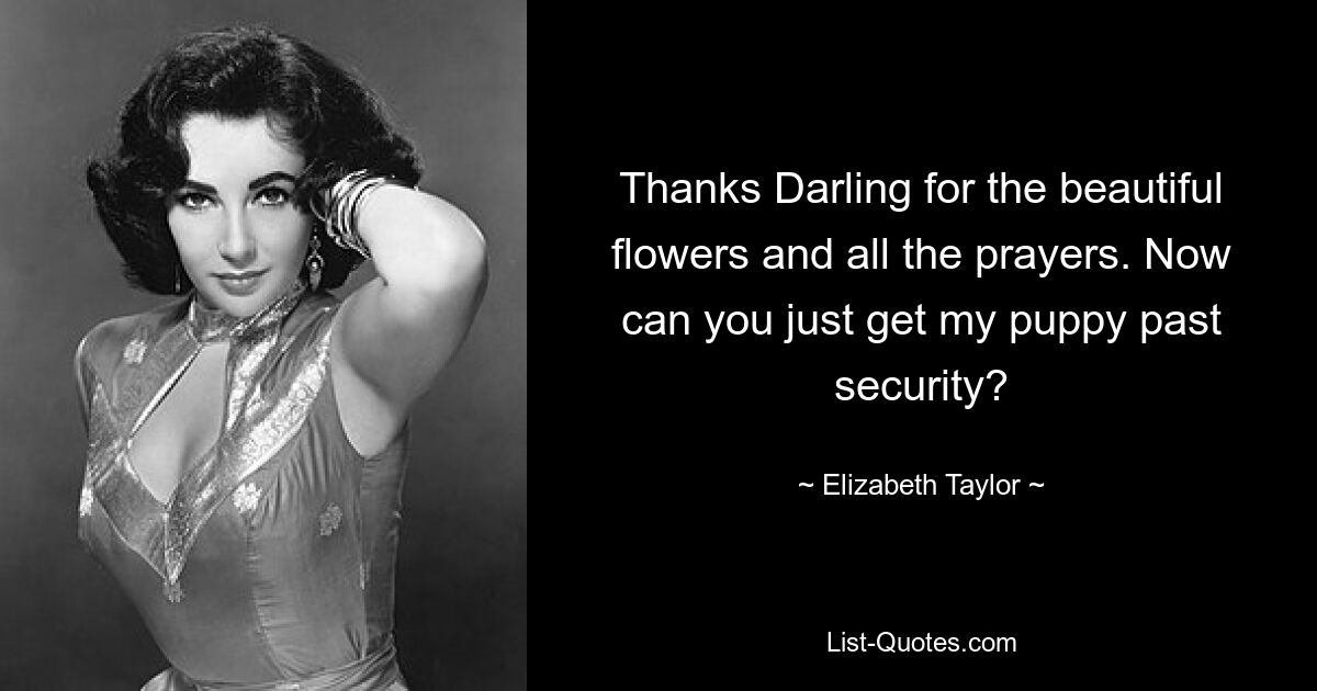 Thanks Darling for the beautiful flowers and all the prayers. Now can you just get my puppy past security? — © Elizabeth Taylor