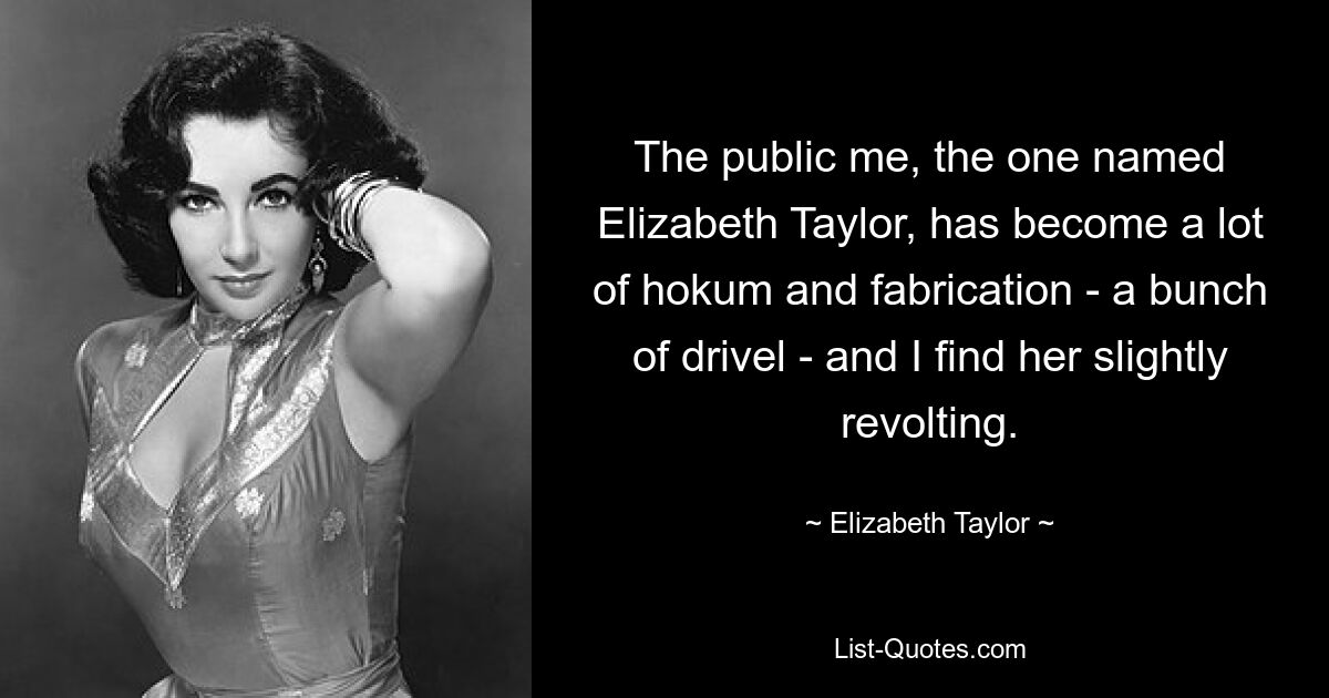 The public me, the one named Elizabeth Taylor, has become a lot of hokum and fabrication - a bunch of drivel - and I find her slightly revolting. — © Elizabeth Taylor