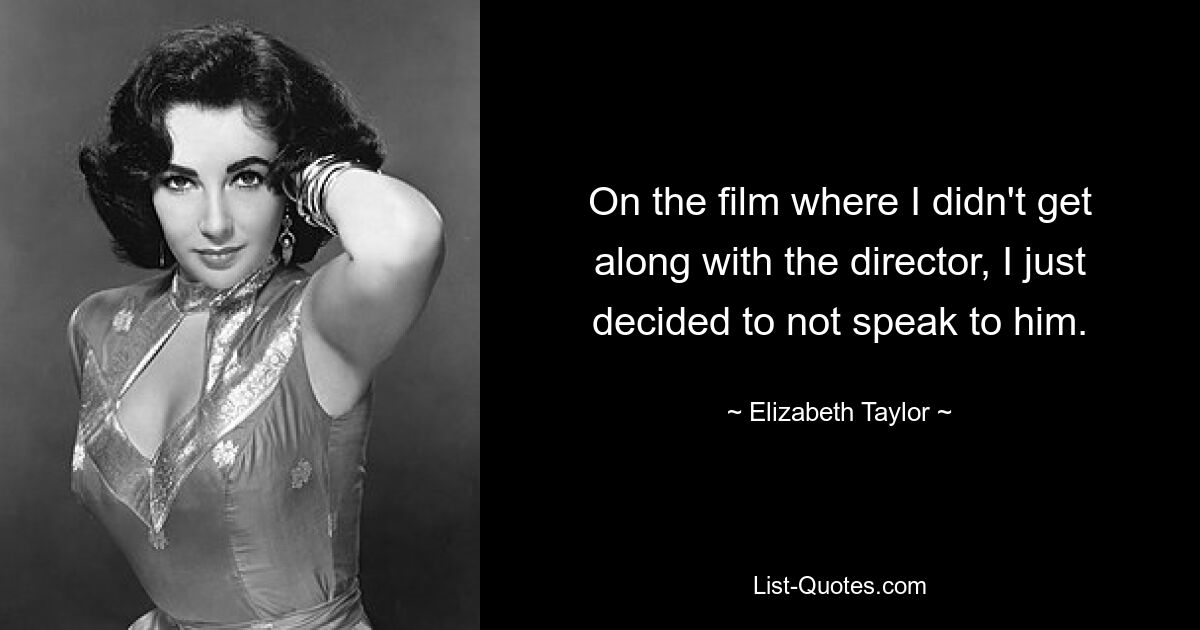 On the film where I didn't get along with the director, I just decided to not speak to him. — © Elizabeth Taylor