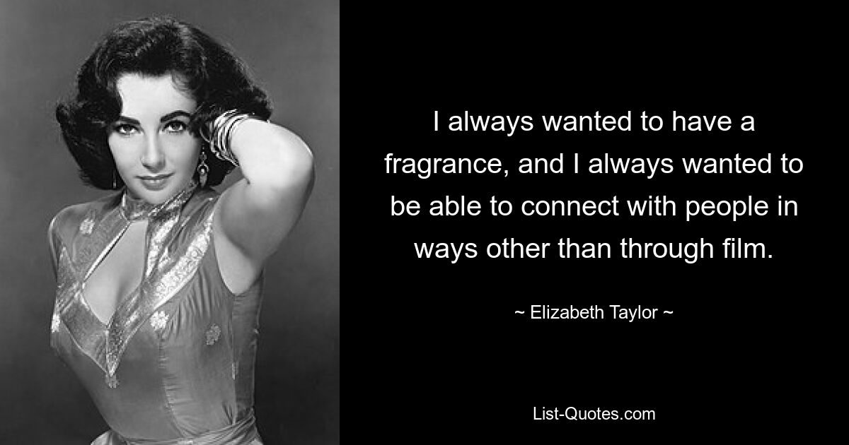 I always wanted to have a fragrance, and I always wanted to be able to connect with people in ways other than through film. — © Elizabeth Taylor