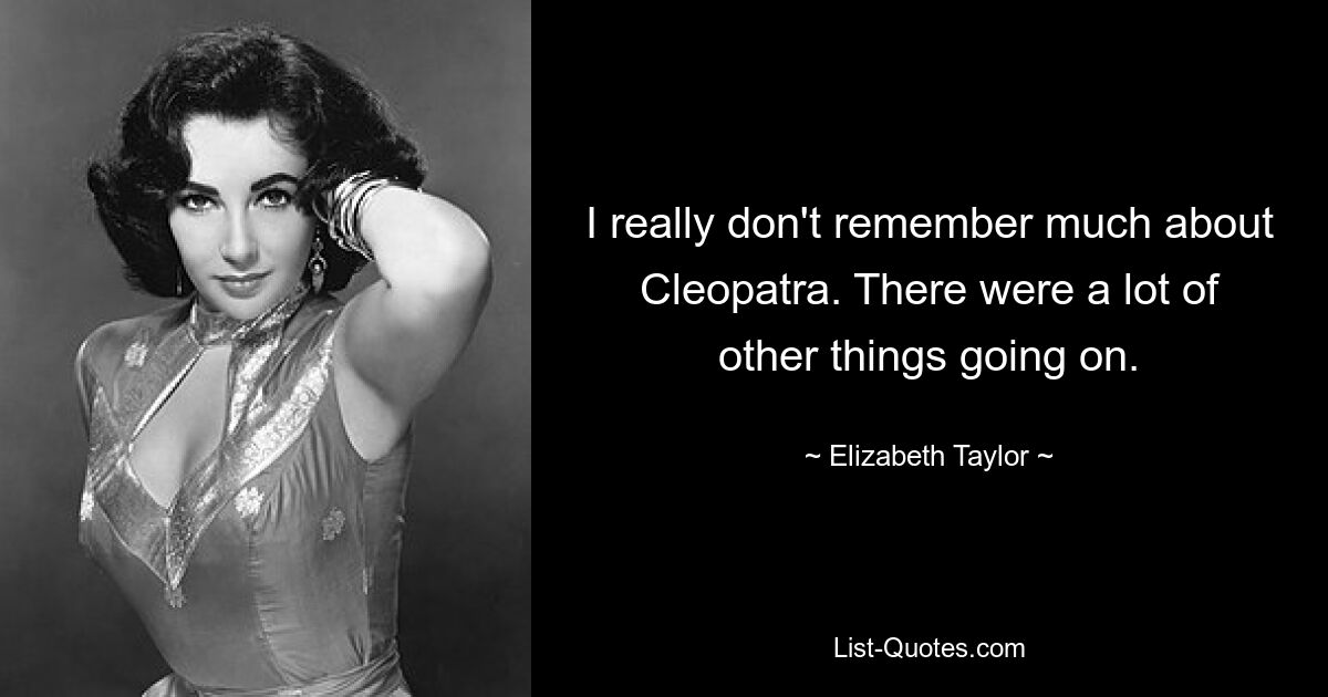 I really don't remember much about Cleopatra. There were a lot of other things going on. — © Elizabeth Taylor