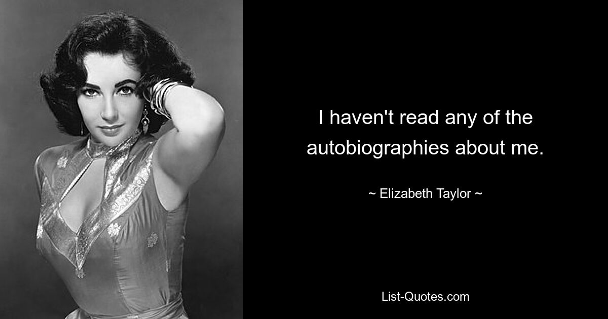 I haven't read any of the autobiographies about me. — © Elizabeth Taylor