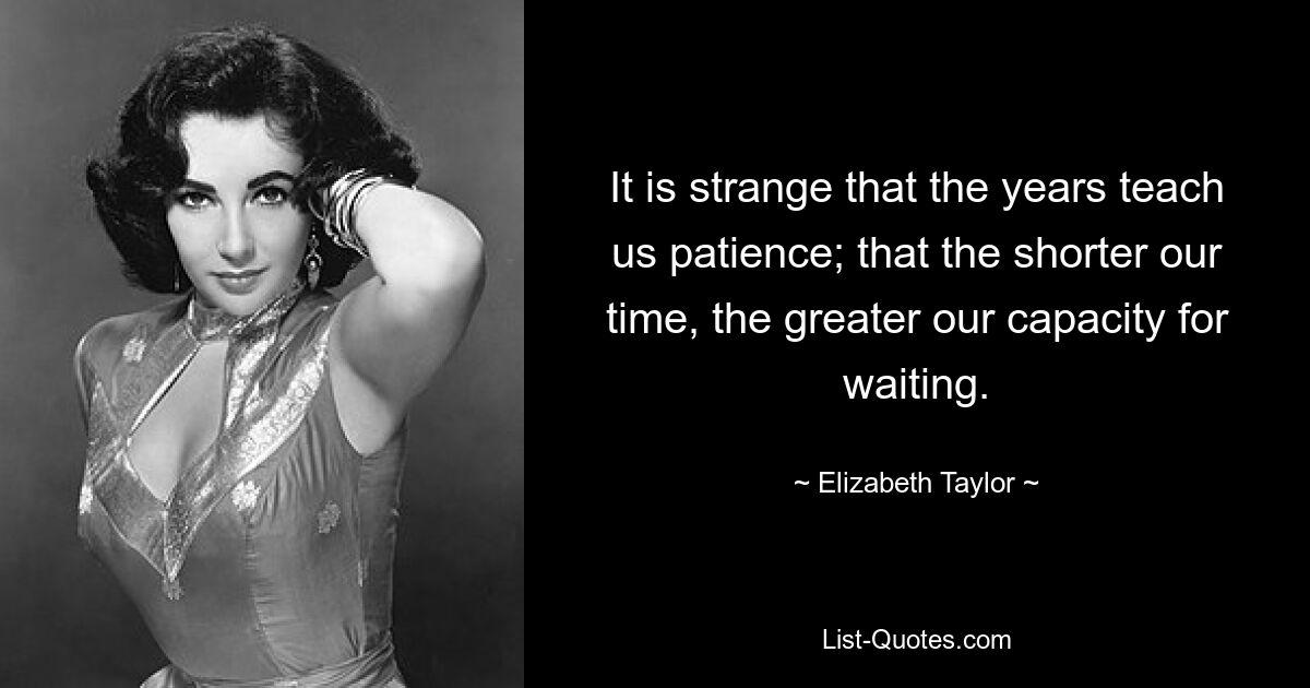 Es ist seltsam, dass die Jahre uns Geduld lehren; Je kürzer unsere Zeit, desto größer unsere Wartefähigkeit. — © Elizabeth Taylor