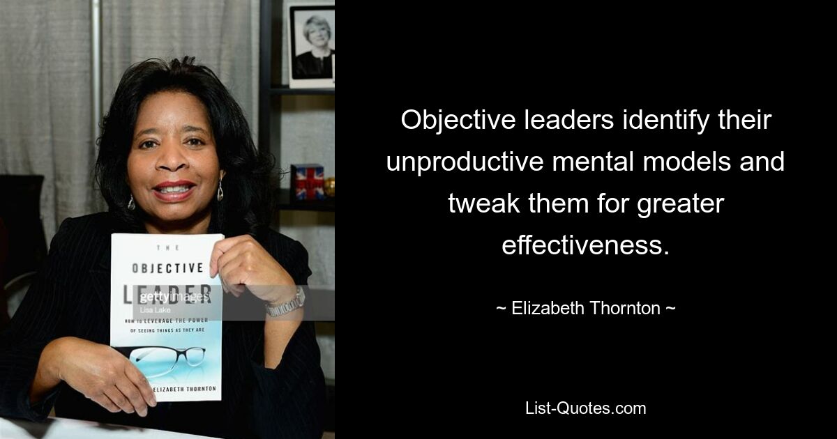 Objective leaders identify their unproductive mental models and tweak them for greater effectiveness. — © Elizabeth Thornton