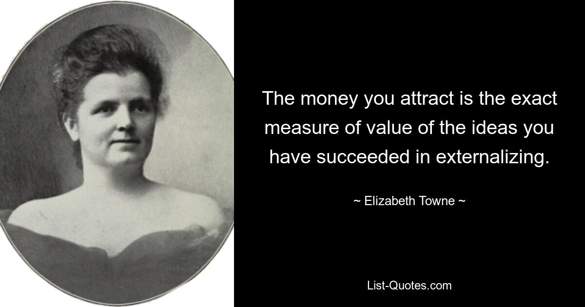 The money you attract is the exact measure of value of the ideas you have succeeded in externalizing. — © Elizabeth Towne