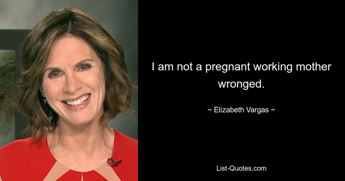 I am not a pregnant working mother wronged. — © Elizabeth Vargas