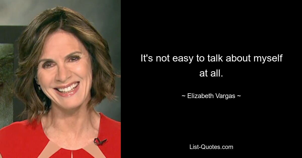 It's not easy to talk about myself at all. — © Elizabeth Vargas